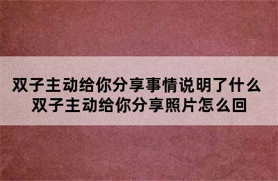 双子主动给你分享事情说明了什么 双子主动给你分享照片怎么回